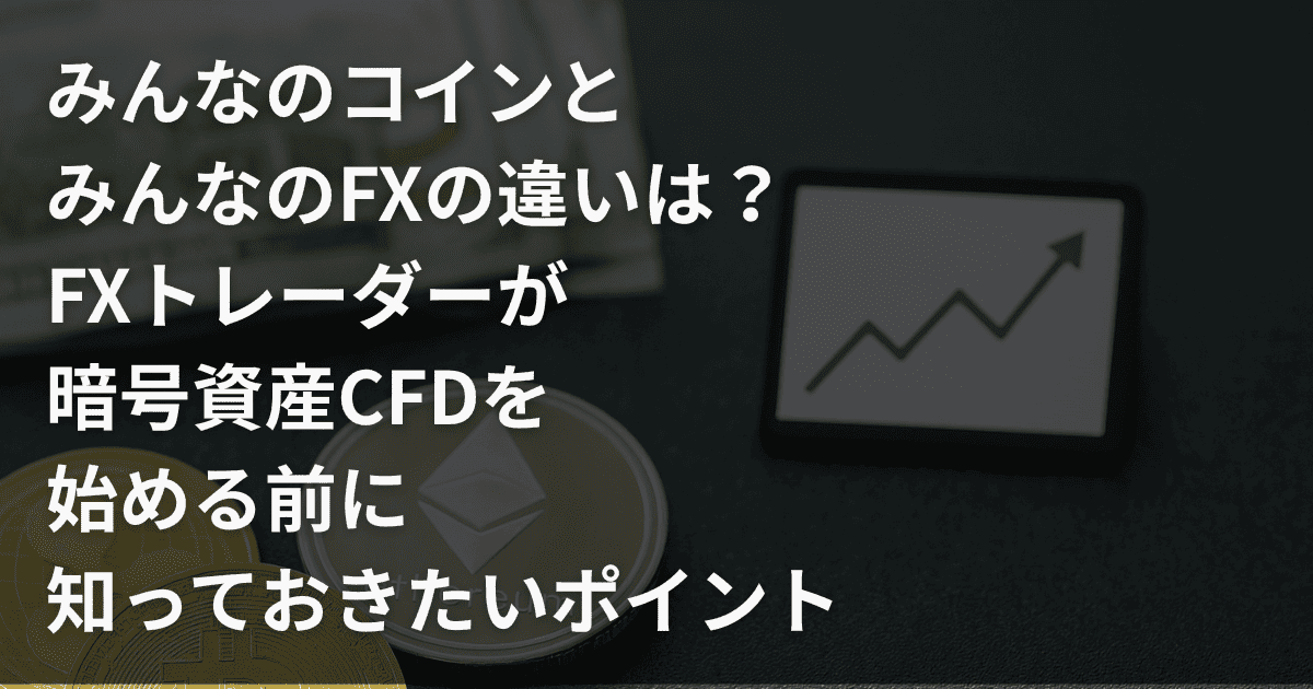 みんなのコインとみんなのFXの違いは？FXトレーダーが暗号資産CFDを始める前に知っておきたいポイント