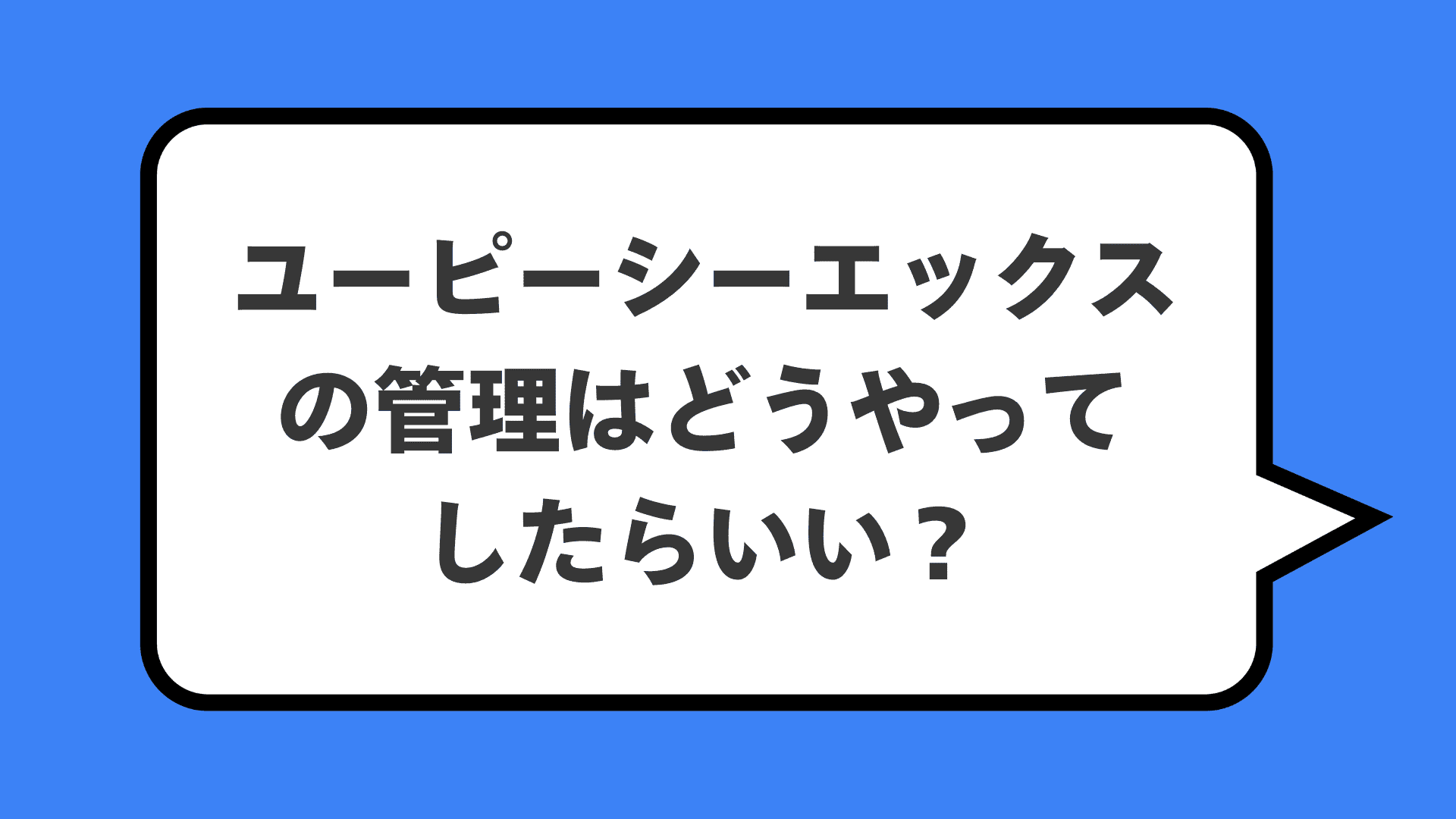 ユーピーシーエックスの管理はどうやってしたらいい？