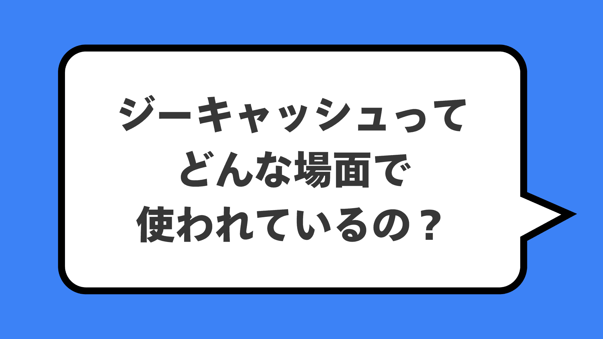 ジーキャッシュってどんな場面で使われているの？