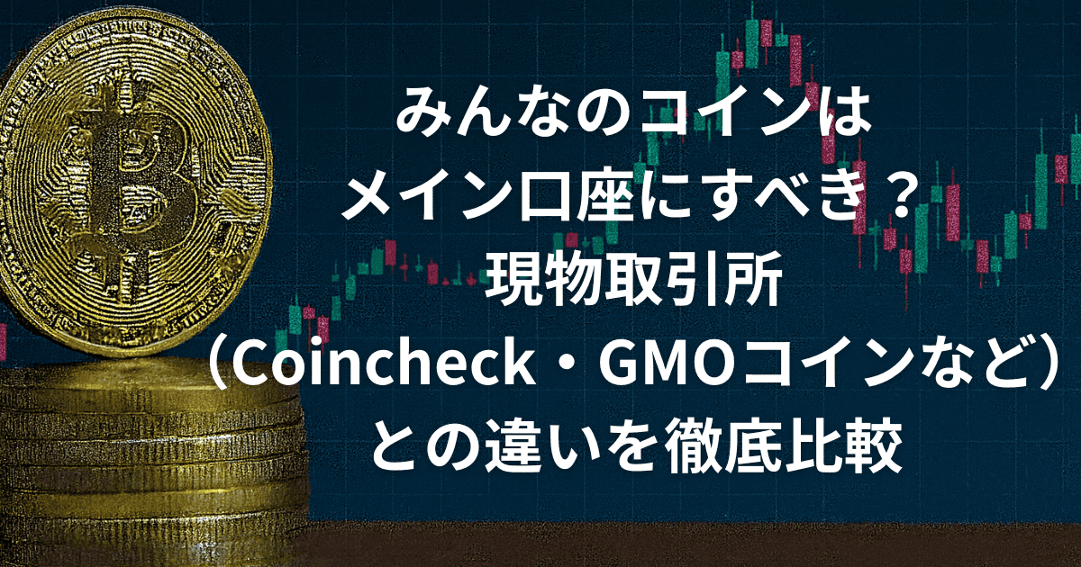 みんなのコインはメイン口座にすべき?現物取引所(Coincheck・GMOコインなど)との違いを徹底比較