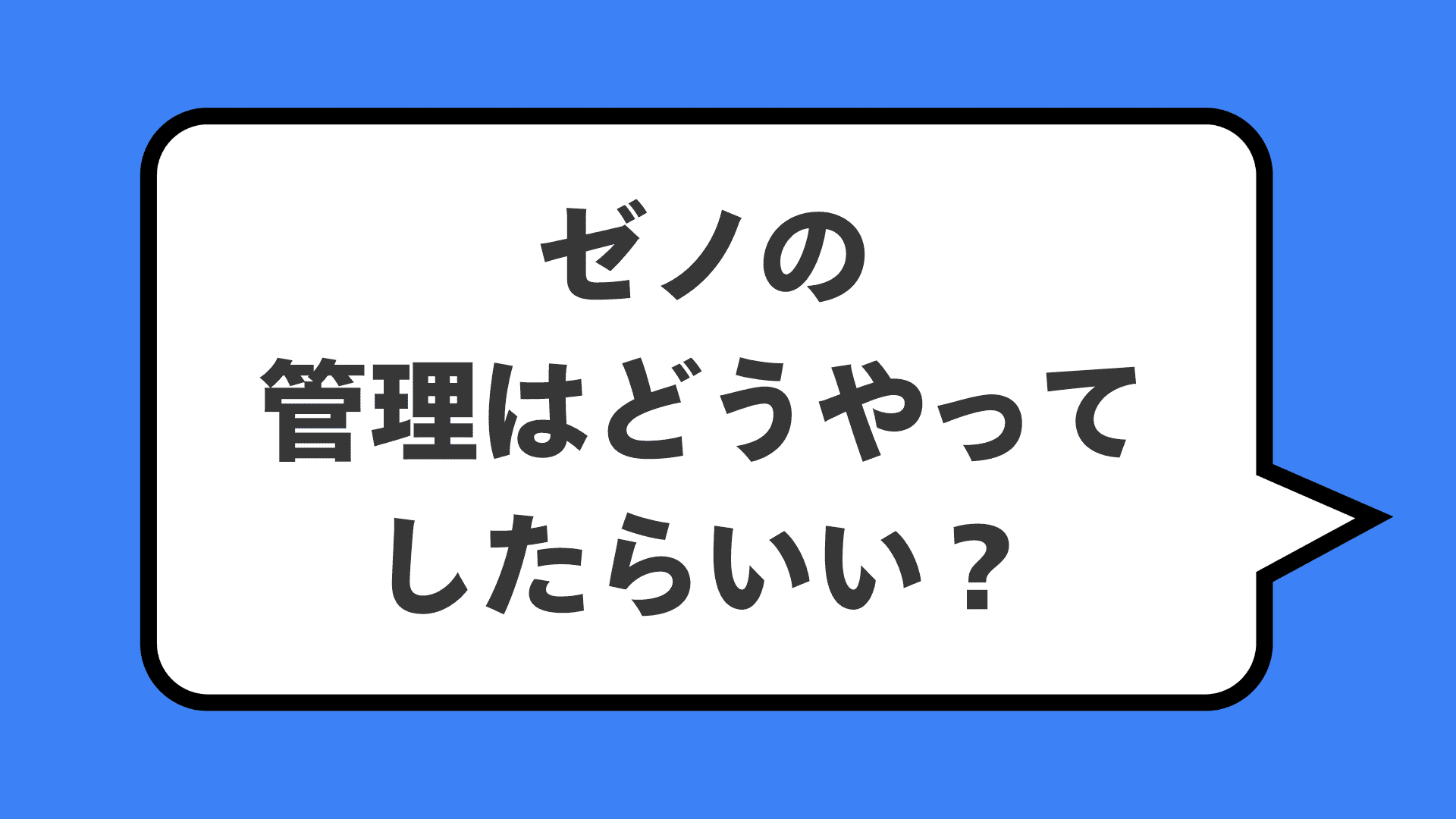 ゼノの管理はどうやってしたらいい?